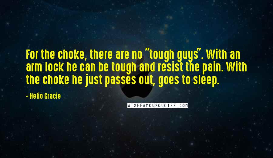 Helio Gracie Quotes: For the choke, there are no "tough guys". With an arm lock he can be tough and resist the pain. With the choke he just passes out, goes to sleep.