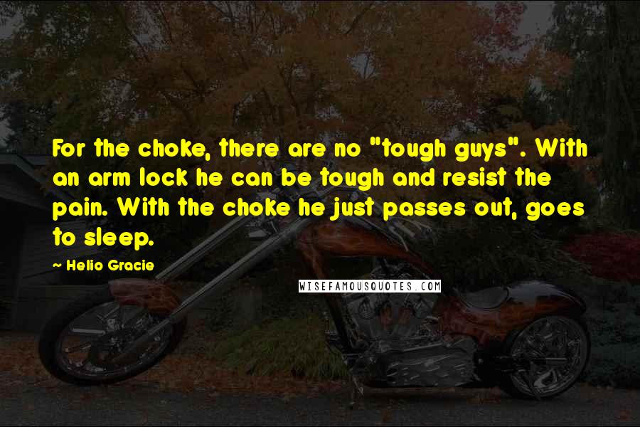 Helio Gracie Quotes: For the choke, there are no "tough guys". With an arm lock he can be tough and resist the pain. With the choke he just passes out, goes to sleep.