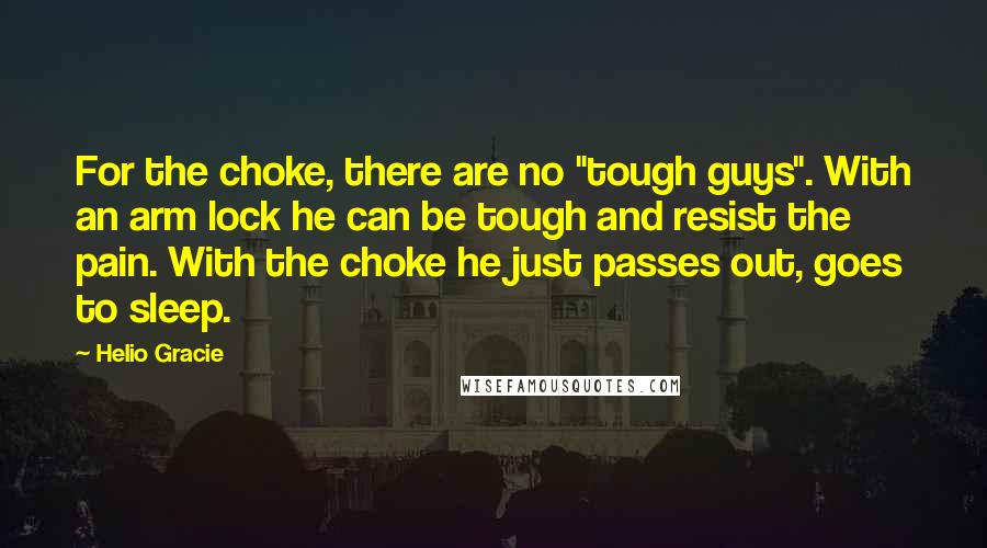 Helio Gracie Quotes: For the choke, there are no "tough guys". With an arm lock he can be tough and resist the pain. With the choke he just passes out, goes to sleep.