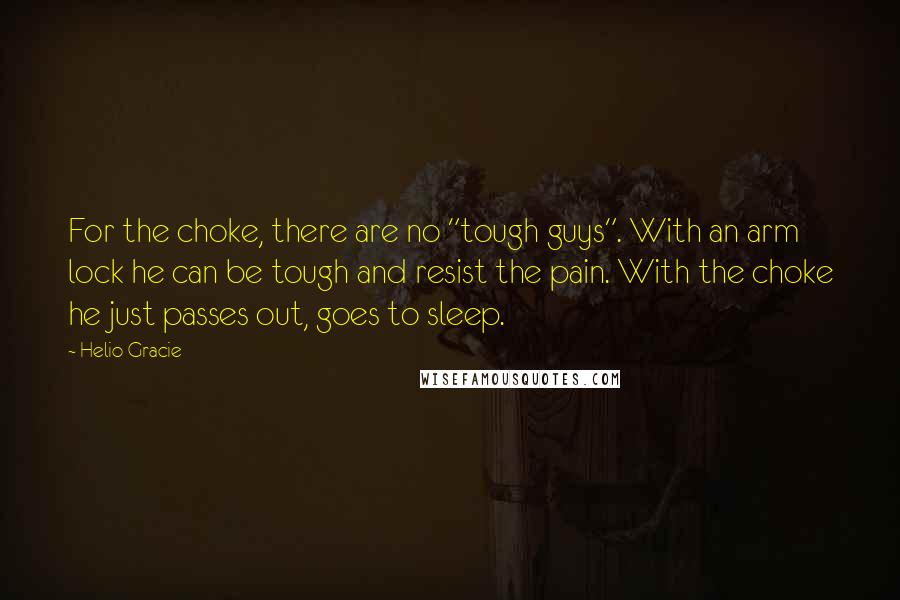 Helio Gracie Quotes: For the choke, there are no "tough guys". With an arm lock he can be tough and resist the pain. With the choke he just passes out, goes to sleep.