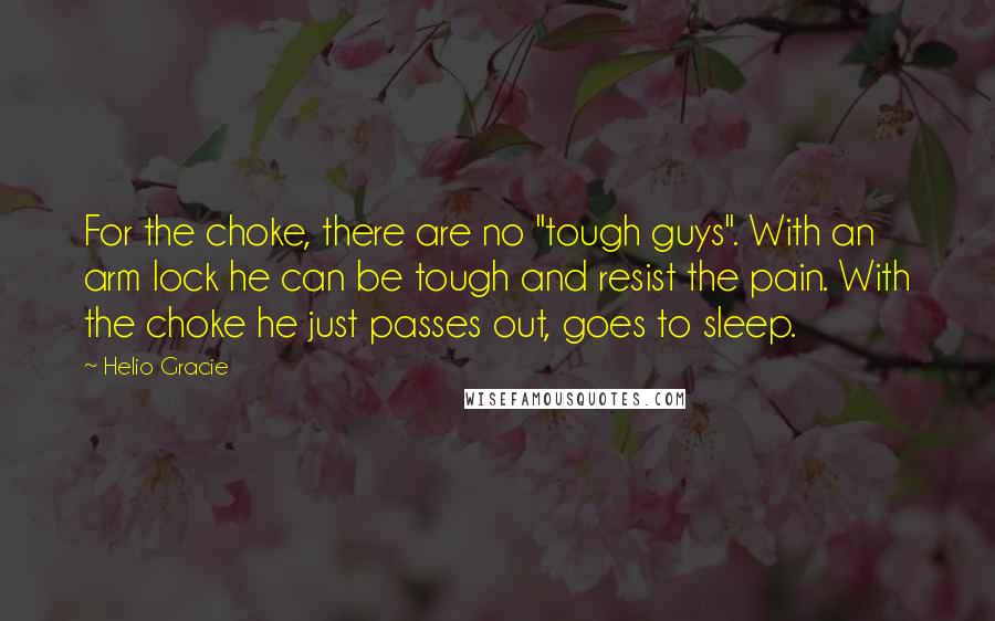 Helio Gracie Quotes: For the choke, there are no "tough guys". With an arm lock he can be tough and resist the pain. With the choke he just passes out, goes to sleep.