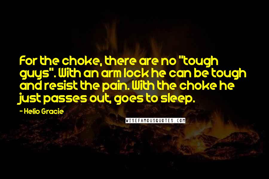 Helio Gracie Quotes: For the choke, there are no "tough guys". With an arm lock he can be tough and resist the pain. With the choke he just passes out, goes to sleep.
