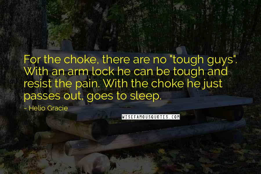 Helio Gracie Quotes: For the choke, there are no "tough guys". With an arm lock he can be tough and resist the pain. With the choke he just passes out, goes to sleep.