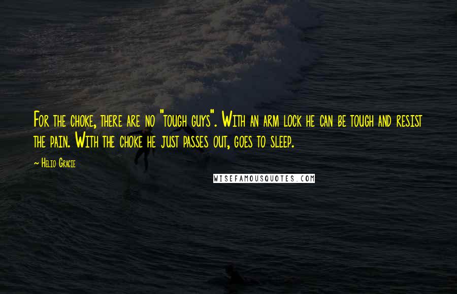 Helio Gracie Quotes: For the choke, there are no "tough guys". With an arm lock he can be tough and resist the pain. With the choke he just passes out, goes to sleep.