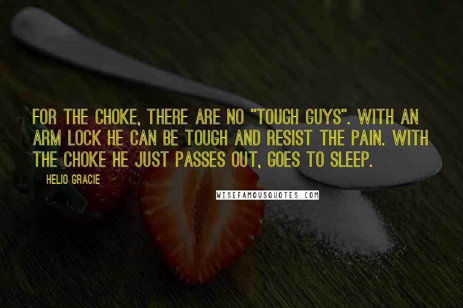 Helio Gracie Quotes: For the choke, there are no "tough guys". With an arm lock he can be tough and resist the pain. With the choke he just passes out, goes to sleep.