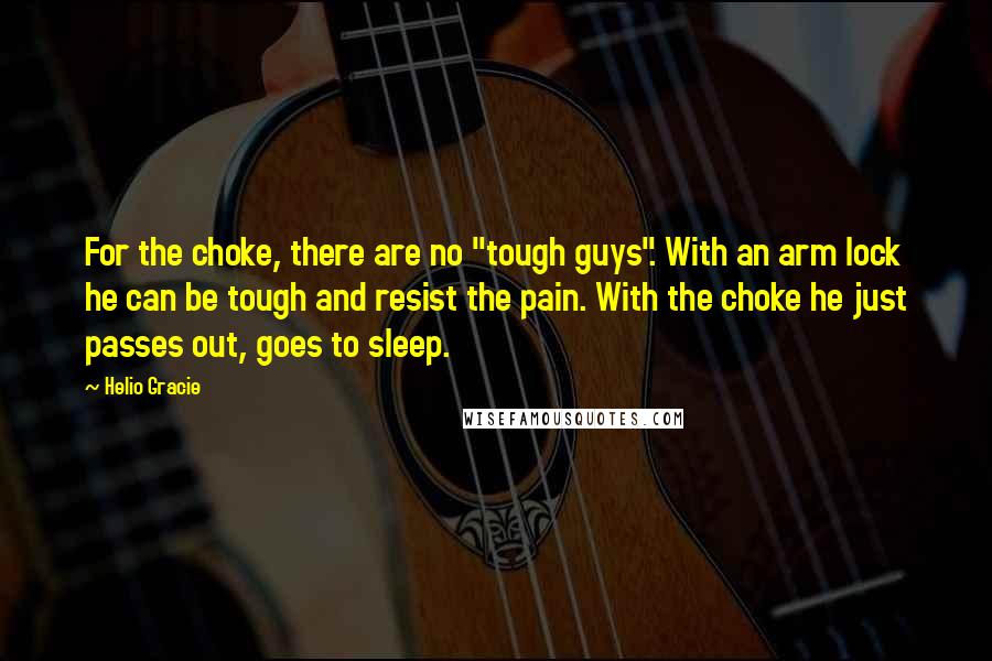 Helio Gracie Quotes: For the choke, there are no "tough guys". With an arm lock he can be tough and resist the pain. With the choke he just passes out, goes to sleep.