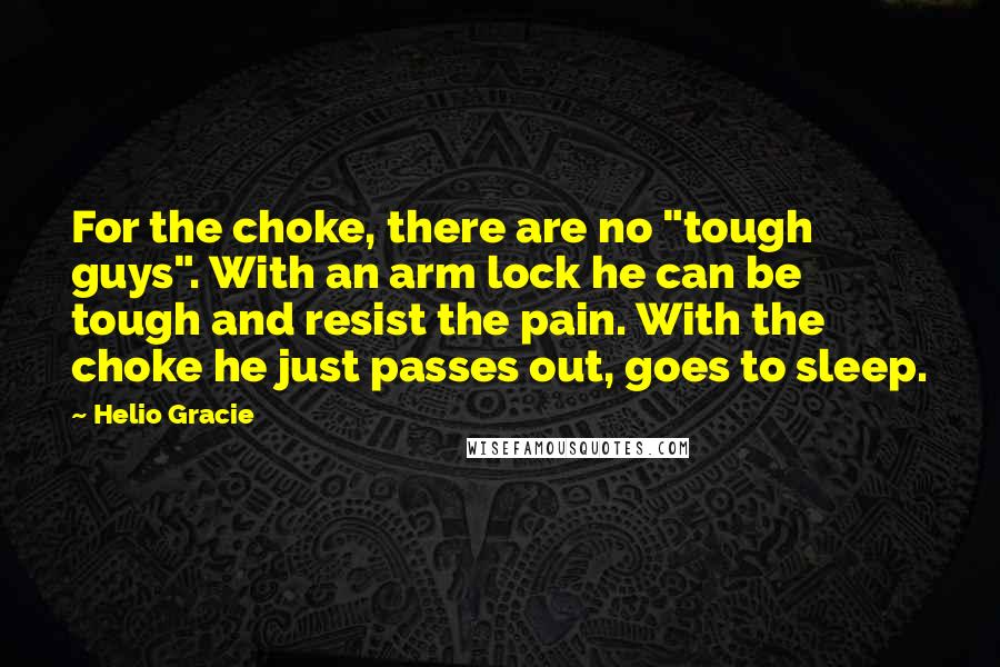 Helio Gracie Quotes: For the choke, there are no "tough guys". With an arm lock he can be tough and resist the pain. With the choke he just passes out, goes to sleep.