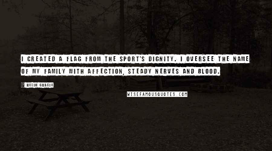 Helio Gracie Quotes: I created a flag from the sport's dignity. I oversee the name of my family with affection, steady nerves and blood.