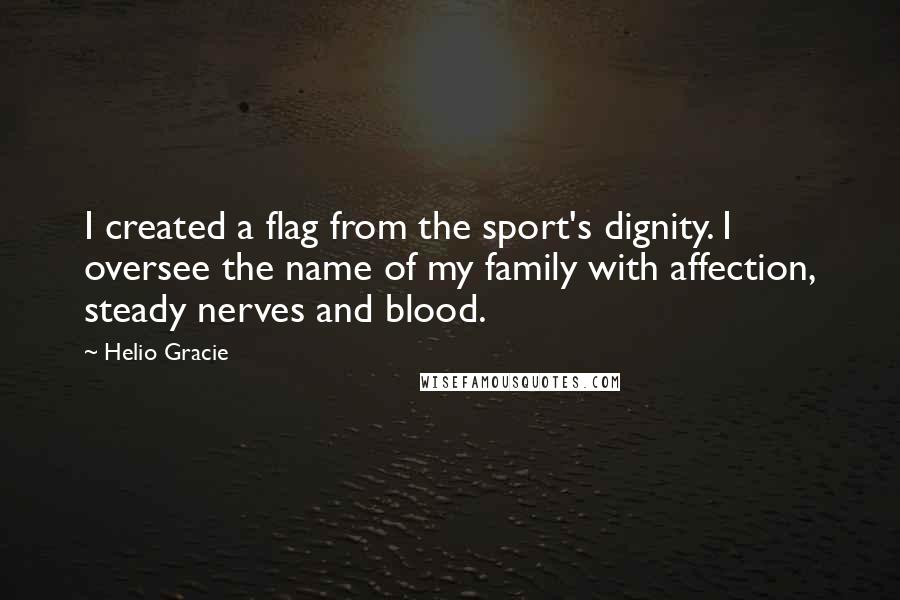 Helio Gracie Quotes: I created a flag from the sport's dignity. I oversee the name of my family with affection, steady nerves and blood.