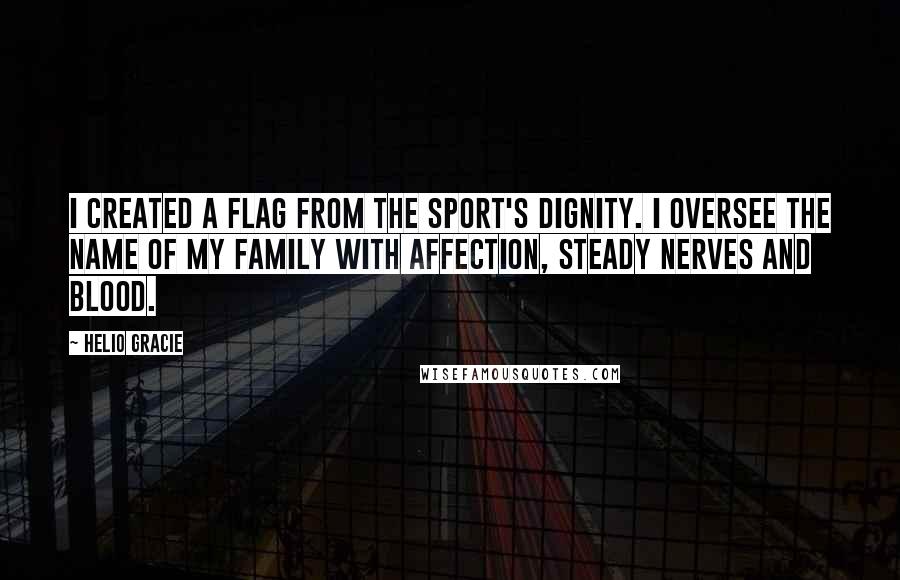 Helio Gracie Quotes: I created a flag from the sport's dignity. I oversee the name of my family with affection, steady nerves and blood.