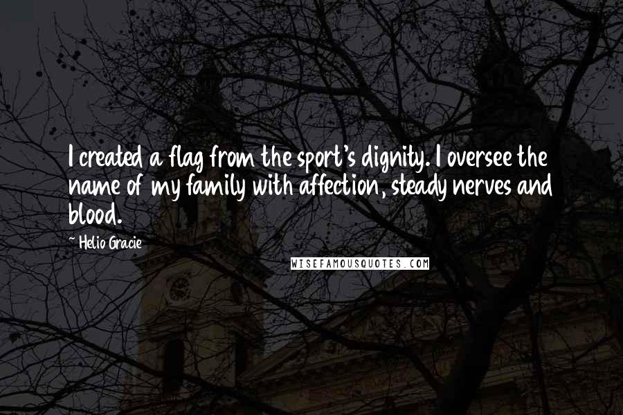 Helio Gracie Quotes: I created a flag from the sport's dignity. I oversee the name of my family with affection, steady nerves and blood.