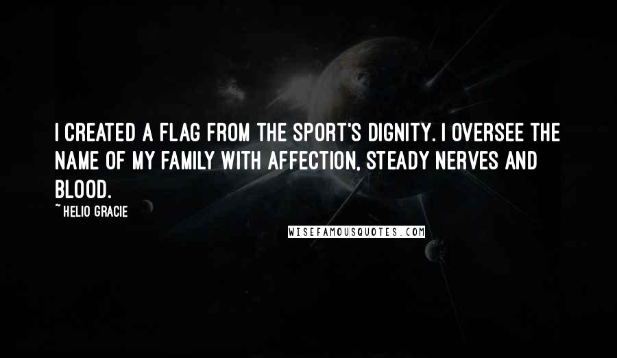 Helio Gracie Quotes: I created a flag from the sport's dignity. I oversee the name of my family with affection, steady nerves and blood.