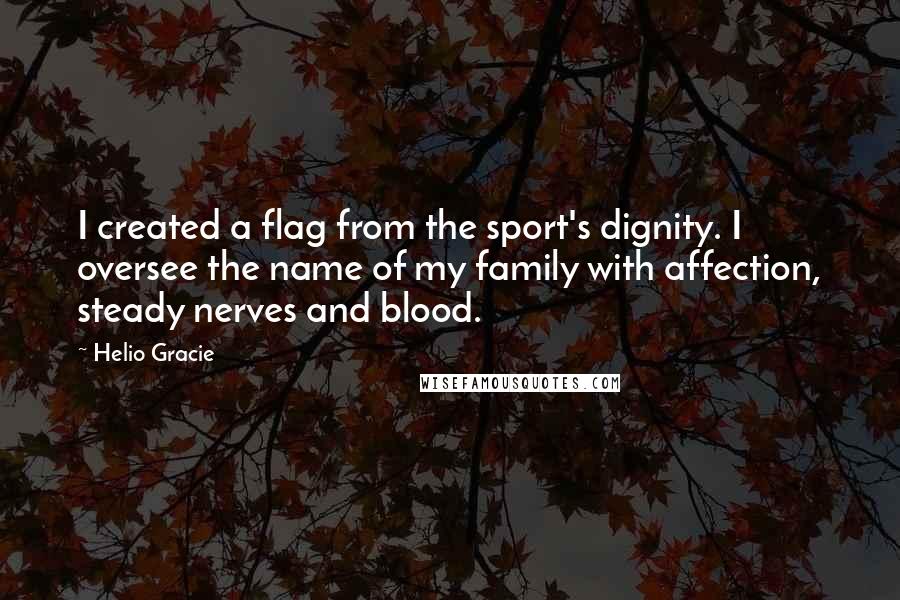 Helio Gracie Quotes: I created a flag from the sport's dignity. I oversee the name of my family with affection, steady nerves and blood.