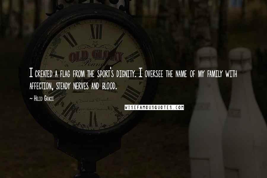 Helio Gracie Quotes: I created a flag from the sport's dignity. I oversee the name of my family with affection, steady nerves and blood.