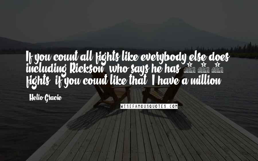 Helio Gracie Quotes: If you count all fights like everybody else does, including Rickson, who says he has 400 fights; if you count like that, I have a million.