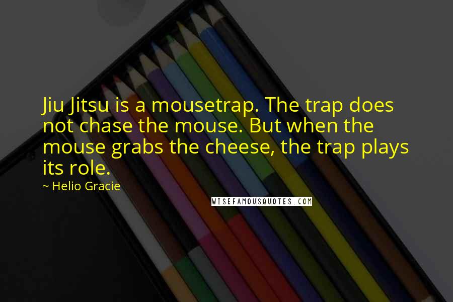 Helio Gracie Quotes: Jiu Jitsu is a mousetrap. The trap does not chase the mouse. But when the mouse grabs the cheese, the trap plays its role.