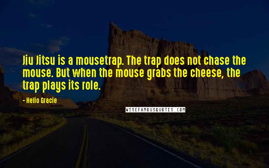 Helio Gracie Quotes: Jiu Jitsu is a mousetrap. The trap does not chase the mouse. But when the mouse grabs the cheese, the trap plays its role.