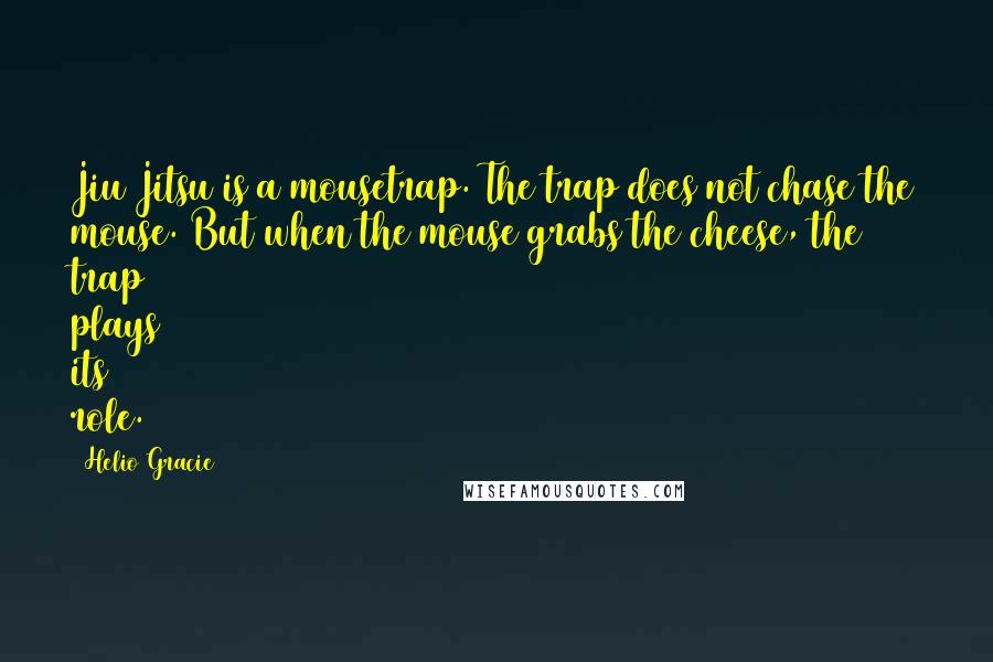 Helio Gracie Quotes: Jiu Jitsu is a mousetrap. The trap does not chase the mouse. But when the mouse grabs the cheese, the trap plays its role.