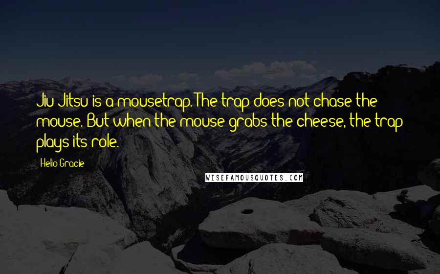Helio Gracie Quotes: Jiu Jitsu is a mousetrap. The trap does not chase the mouse. But when the mouse grabs the cheese, the trap plays its role.