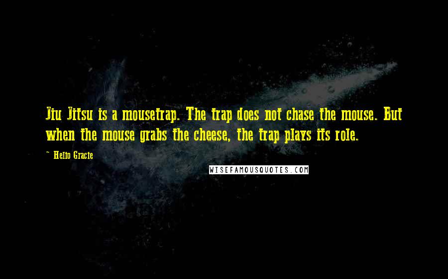 Helio Gracie Quotes: Jiu Jitsu is a mousetrap. The trap does not chase the mouse. But when the mouse grabs the cheese, the trap plays its role.