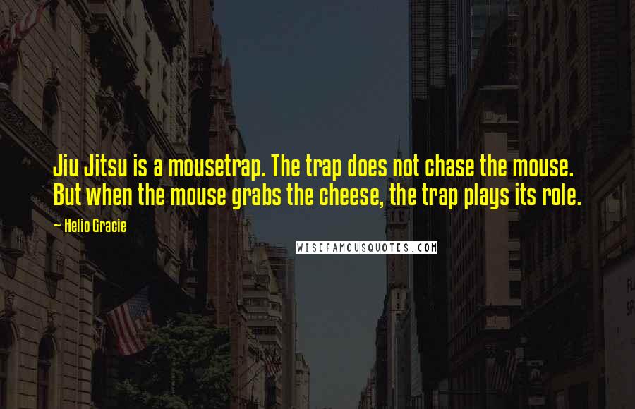 Helio Gracie Quotes: Jiu Jitsu is a mousetrap. The trap does not chase the mouse. But when the mouse grabs the cheese, the trap plays its role.