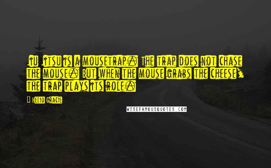 Helio Gracie Quotes: Jiu Jitsu is a mousetrap. The trap does not chase the mouse. But when the mouse grabs the cheese, the trap plays its role.
