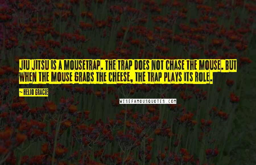 Helio Gracie Quotes: Jiu Jitsu is a mousetrap. The trap does not chase the mouse. But when the mouse grabs the cheese, the trap plays its role.