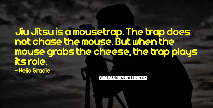 Helio Gracie Quotes: Jiu Jitsu is a mousetrap. The trap does not chase the mouse. But when the mouse grabs the cheese, the trap plays its role.