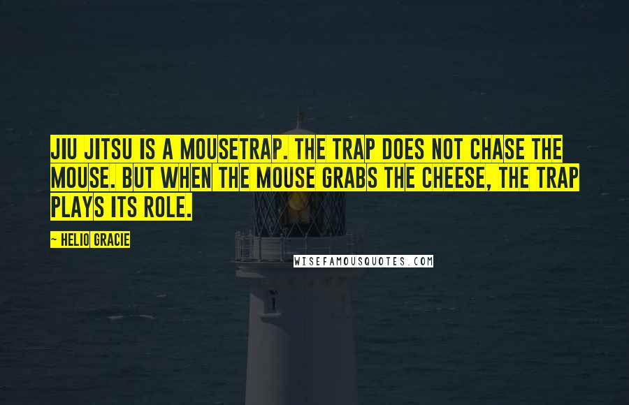 Helio Gracie Quotes: Jiu Jitsu is a mousetrap. The trap does not chase the mouse. But when the mouse grabs the cheese, the trap plays its role.