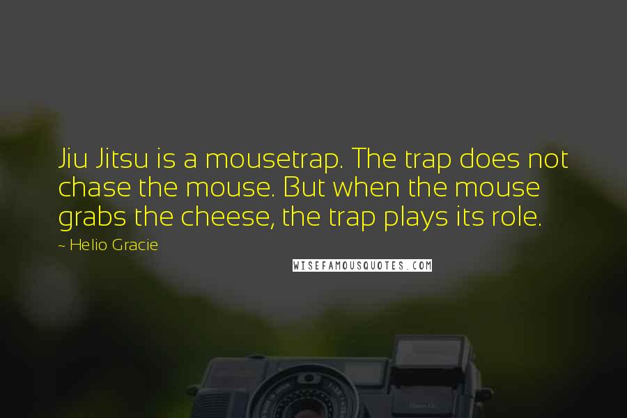 Helio Gracie Quotes: Jiu Jitsu is a mousetrap. The trap does not chase the mouse. But when the mouse grabs the cheese, the trap plays its role.