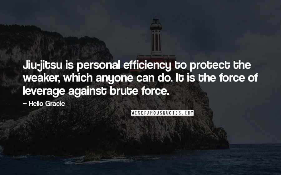 Helio Gracie Quotes: Jiu-jitsu is personal efficiency to protect the weaker, which anyone can do. It is the force of leverage against brute force.