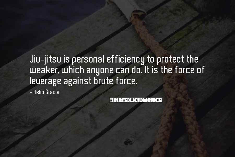 Helio Gracie Quotes: Jiu-jitsu is personal efficiency to protect the weaker, which anyone can do. It is the force of leverage against brute force.