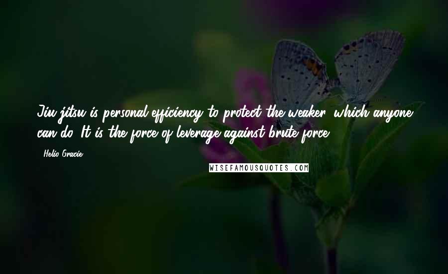 Helio Gracie Quotes: Jiu-jitsu is personal efficiency to protect the weaker, which anyone can do. It is the force of leverage against brute force.