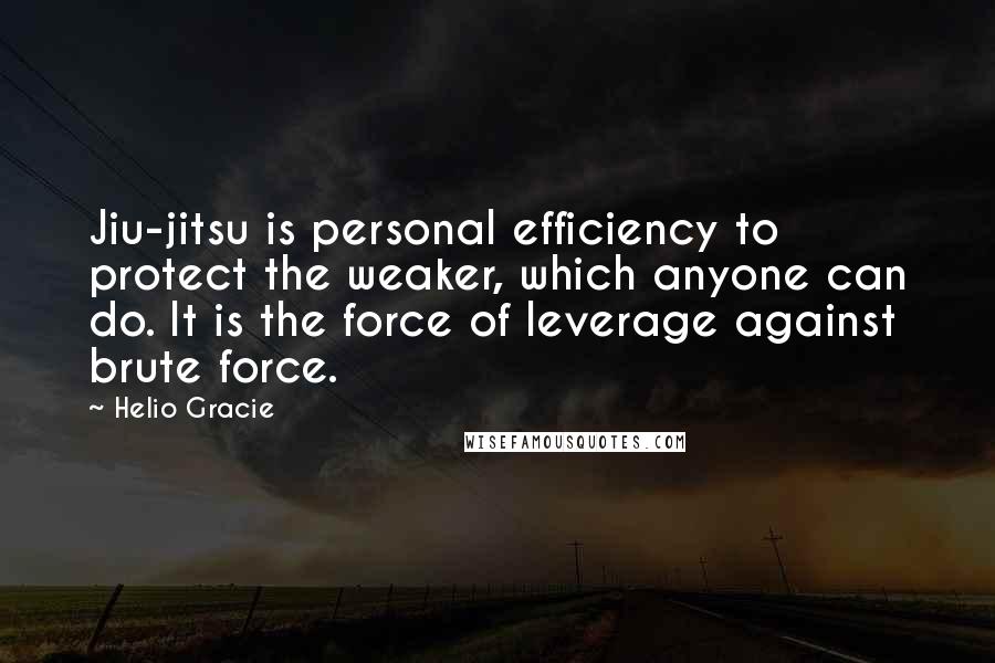Helio Gracie Quotes: Jiu-jitsu is personal efficiency to protect the weaker, which anyone can do. It is the force of leverage against brute force.