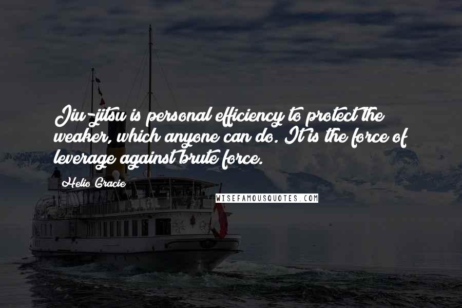 Helio Gracie Quotes: Jiu-jitsu is personal efficiency to protect the weaker, which anyone can do. It is the force of leverage against brute force.