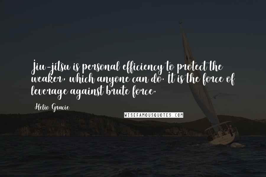 Helio Gracie Quotes: Jiu-jitsu is personal efficiency to protect the weaker, which anyone can do. It is the force of leverage against brute force.