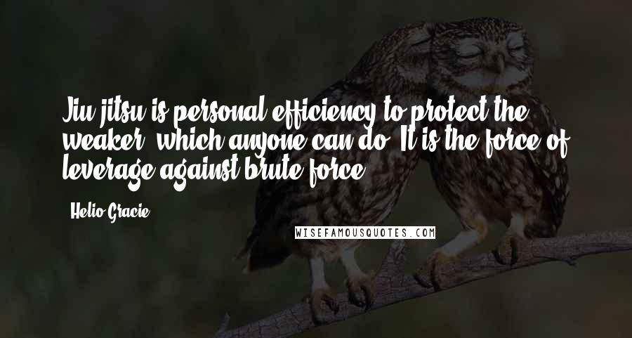 Helio Gracie Quotes: Jiu-jitsu is personal efficiency to protect the weaker, which anyone can do. It is the force of leverage against brute force.