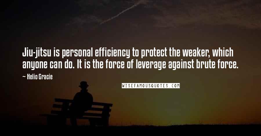 Helio Gracie Quotes: Jiu-jitsu is personal efficiency to protect the weaker, which anyone can do. It is the force of leverage against brute force.