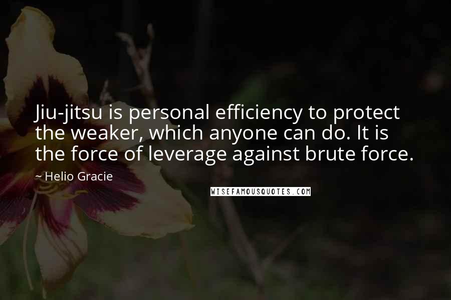 Helio Gracie Quotes: Jiu-jitsu is personal efficiency to protect the weaker, which anyone can do. It is the force of leverage against brute force.