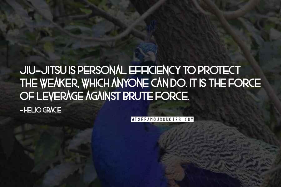 Helio Gracie Quotes: Jiu-jitsu is personal efficiency to protect the weaker, which anyone can do. It is the force of leverage against brute force.