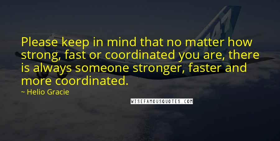 Helio Gracie Quotes: Please keep in mind that no matter how strong, fast or coordinated you are, there is always someone stronger, faster and more coordinated.
