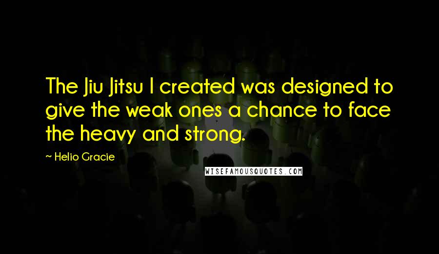 Helio Gracie Quotes: The Jiu Jitsu I created was designed to give the weak ones a chance to face the heavy and strong.