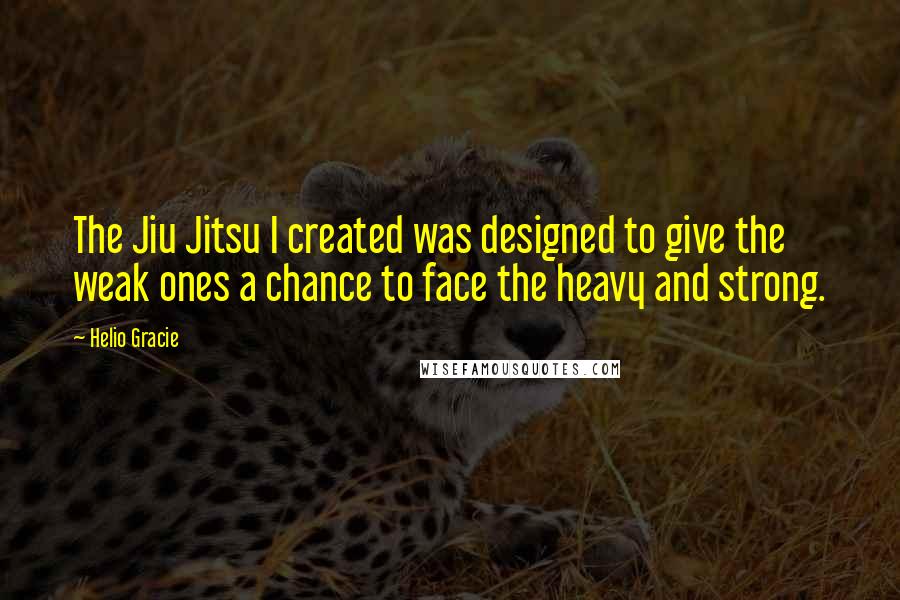 Helio Gracie Quotes: The Jiu Jitsu I created was designed to give the weak ones a chance to face the heavy and strong.