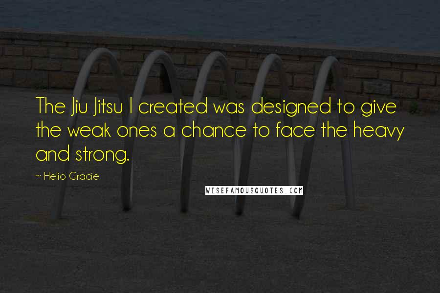 Helio Gracie Quotes: The Jiu Jitsu I created was designed to give the weak ones a chance to face the heavy and strong.
