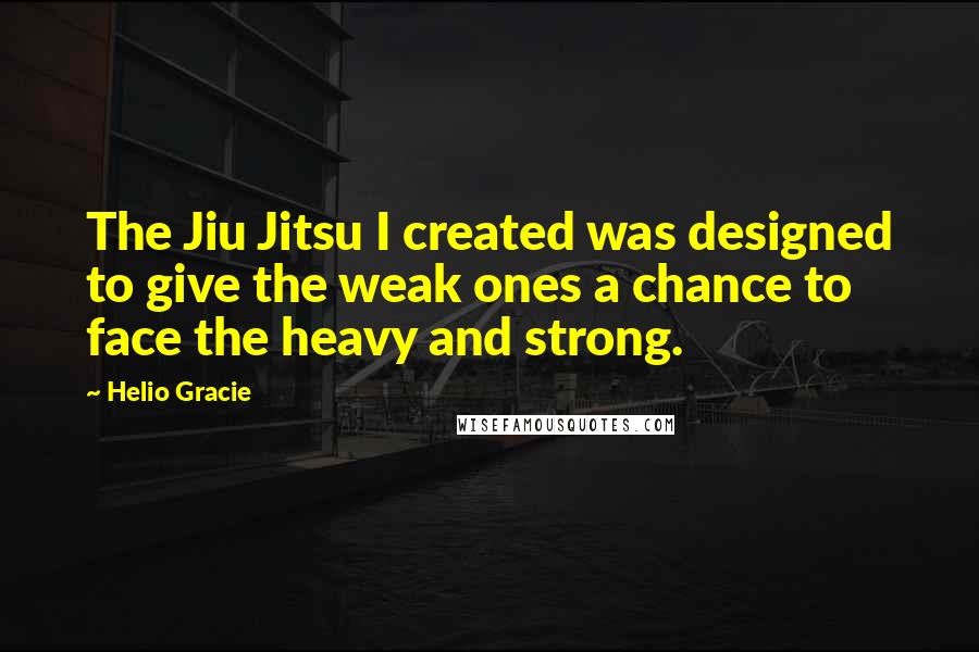 Helio Gracie Quotes: The Jiu Jitsu I created was designed to give the weak ones a chance to face the heavy and strong.