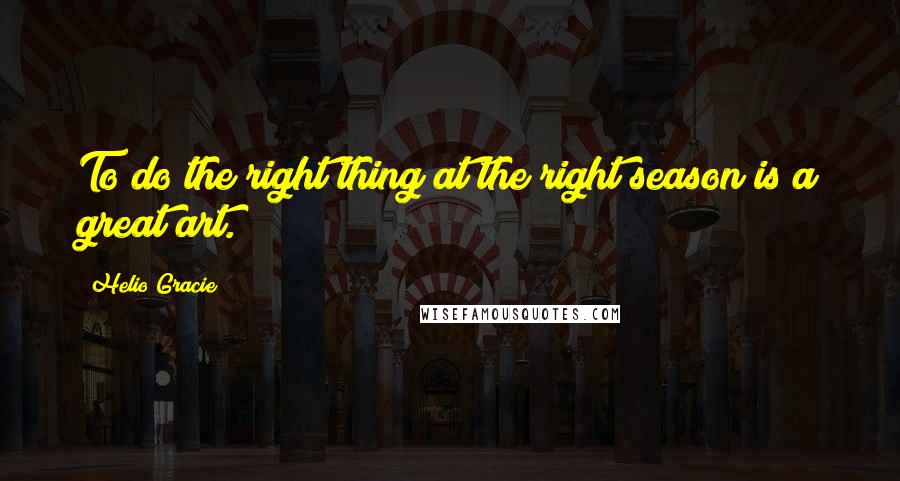 Helio Gracie Quotes: To do the right thing at the right season is a great art.