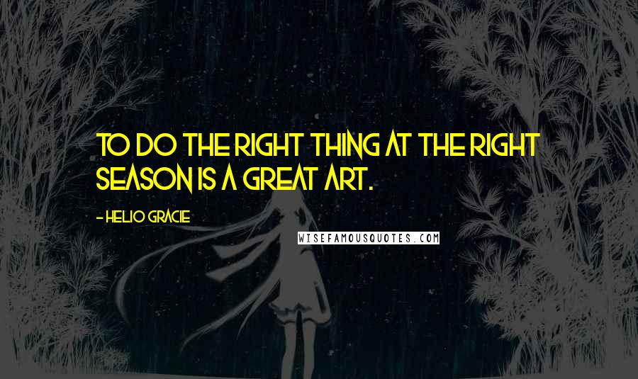 Helio Gracie Quotes: To do the right thing at the right season is a great art.