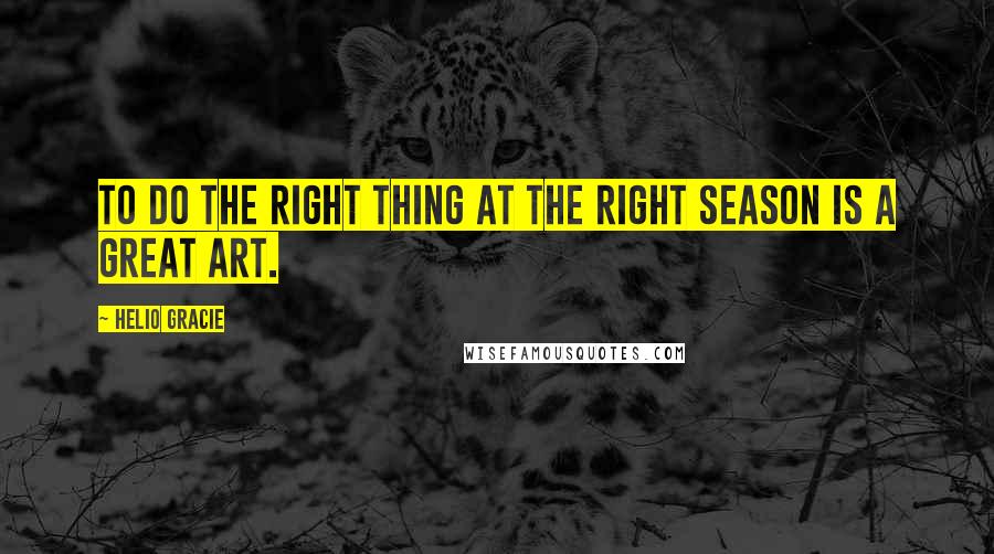 Helio Gracie Quotes: To do the right thing at the right season is a great art.