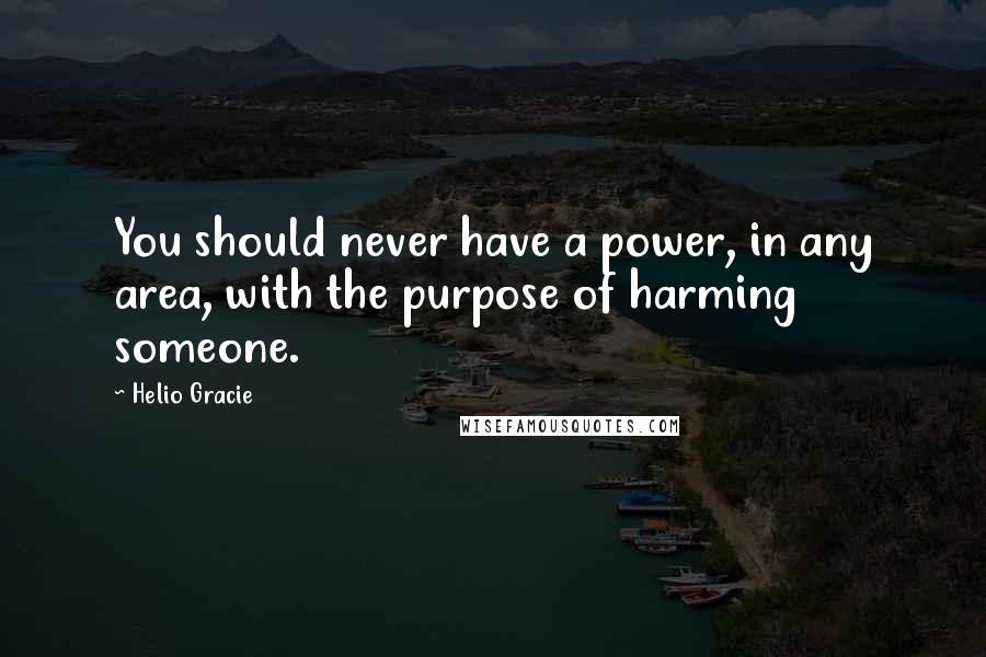 Helio Gracie Quotes: You should never have a power, in any area, with the purpose of harming someone.