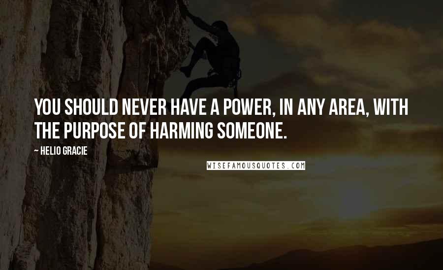 Helio Gracie Quotes: You should never have a power, in any area, with the purpose of harming someone.